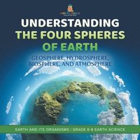 bokomslag Understanding the Four Spheres of Earth Geosphere, Hydrosphere, Biosphere, and Atmosphere Earth and its Organisms Grade 6-8 Earth Science