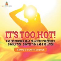 bokomslag It's Too Hot! Understanding Heat Transfer Processes, Conduction, Convection and Radiation Grade 6-8 Earth Science