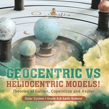 bokomslag Geocentric vs Heliocentric Models! Theories of Galileo, Copernicus and Kepler Solar System Grade 6-8 Earth Science