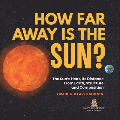 bokomslag How Far Away is the Sun? The Sun's Heat, Its Distance from Earth, Structure and Composition Grade 6-8 Earth Science