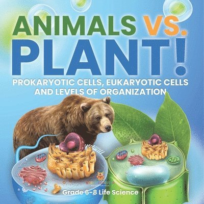 Animals vs. Plant! Prokaryotic Cells, Eukaryotic Cells and Levels of Organization Grade 6-8 Life Science 1