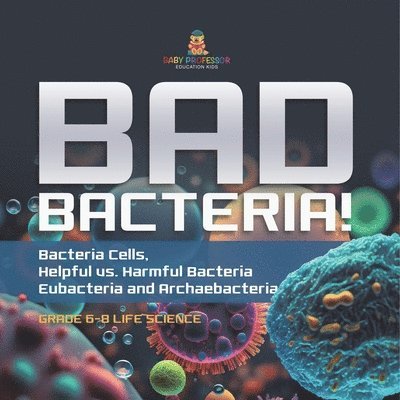 Bad Bacteria! Bacteria Cells, Helpful vs. Harmful Bacteria Eubacteria and Archaebacteria Grade 6-8 Life Science 1