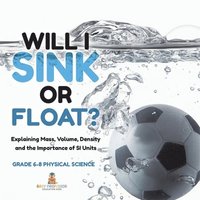 bokomslag Will I Sink or Float? Explaining Mass, Volume, Density and the Importance of SI Units Grade 6-8 Physical Science