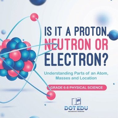 bokomslag Is it a Proton, Neutron or Electron? Understanding Parts of an Atom, Masses and Location Grade 6-8 Physical Science