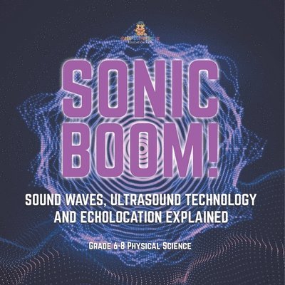 Sonic Boom! Sound Waves, Ultrasound Technology and Echolocation Explained Grade 6-8 Physical Science 1