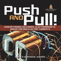 bokomslag Push and Pull! Understanding Solenoids, Electromagnets, Magnetism and Electric Currents Grade 6-8 Physical Science
