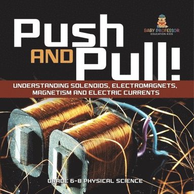 bokomslag Push and Pull! Understanding Solenoids, Electromagnets, Magnetism and Electric Currents Grade 6-8 Physical Science