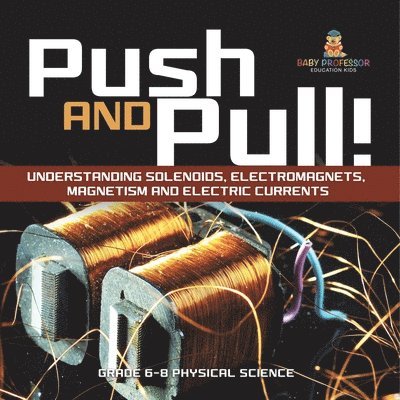 Push and Pull! Understanding Solenoids, Electromagnets, Magnetism and Electric Currents Grade 6-8 Physical Science 1