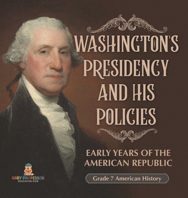 bokomslag Washington's Presidency and His Policies Early Years of the American Republic Grade 7 American History