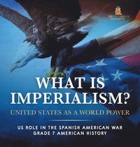 bokomslag What Is Imperialism? United States as a World Power Role in the Spanish American War Grade 7 American History