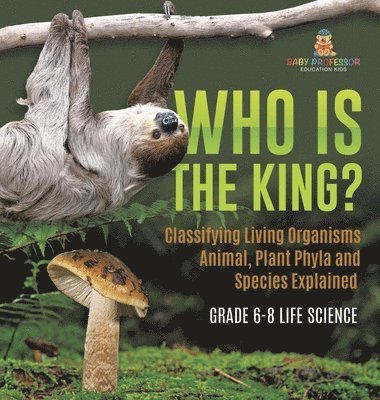 Who Is the King? Classifying Living Organisms Animal, Plant Phyla and Species Explained Grade 6-8 Life Science 1