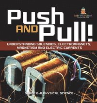 bokomslag Push and Pull! Understanding Solenoids, Electromagnets, Magnetism and Electric Currents Grade 6-8 Physical Science