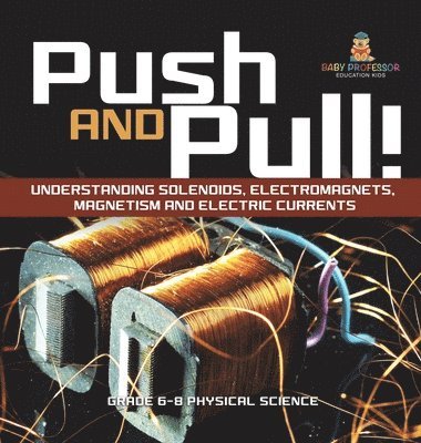 Push and Pull! Understanding Solenoids, Electromagnets, Magnetism and Electric Currents Grade 6-8 Physical Science 1