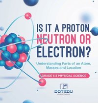 bokomslag Is it a Proton, Neutron or Electron? Understanding Parts of an Atom, Masses and Location Grade 6-8 Physical Science