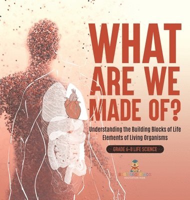bokomslag What Are We Made Of? Understanding the Building Blocks of Life Elements of Living Organisms Grade 6-8 Life Science
