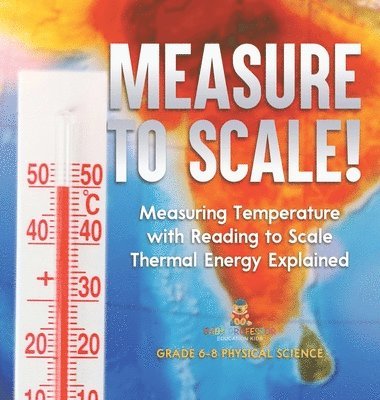 bokomslag Measure to Scale! Measuring Temperature with Reading to Scale Thermal Energy Explained Grade 6-8 Physical Science