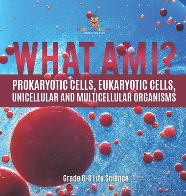 What Am I? Prokaryotic Cells, Eukaryotic Cells, Unicellular and Multicellular Organisms Grade 6-8 Life Science 1