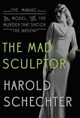 Harold Schechter - The Mad Sculptor: The Maniac, the Model, and the Murder That Shook the Nation, Häftad