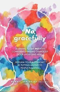 bokomslag No, gracefully: Learning to Say No with Confidence: Taking Charge of Your Life Begins Here. Reclaim your autonomy by putting an end to