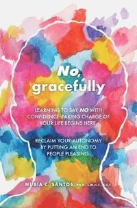 bokomslag No, gracefully: Learning to Say No with Confidence: Taking Charge of Your Life Begins Here. Reclaim your autonomy by putting an end to people pleasing