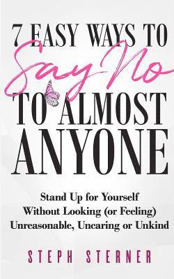 7 Easy Ways to Say NO to Almost Anyone: Stand Up for Yourself Without Looking (or Feeling) Unreasonable, Uncaring or Unkind 1