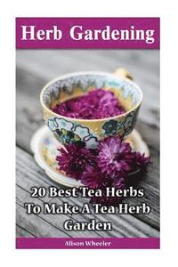 bokomslag Herb Gardening: 20 Best Tea Herbs To Make A Tea Herb Garden