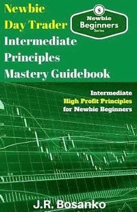 bokomslag Newbie Day Trader Intermediate Principles Mastery Guidebook: Intermediate High Profit Principles for Newbie Beginners