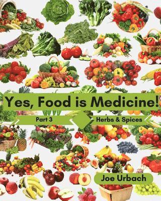 Yes, Food IS Medicine - Book 3: Herbs & Spices: A Guide to Understanding, Growing and Eating Phytonutrient-Rich, Antioxidant-Dense Foods 1