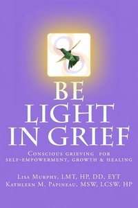 bokomslag Be Light in Grief: Conscious grieving for self-empowerment, growth & healing