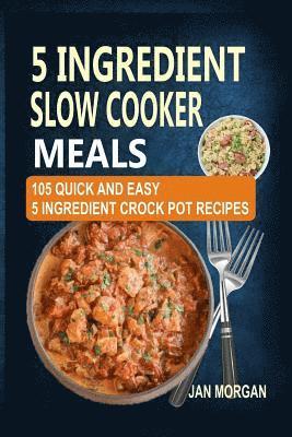 bokomslag 5 Ingredient Slow Cooker Meals: 105 Quick and Easy 5 Ingredient Crock Pot Recipes