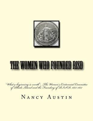 The Women Who Founded RISD: 'What a beginning is worth' The Women's Centennial Committee of Rhode Island and the Founding of RISD, 1875-1877 1