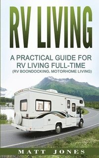 bokomslag RV Living: A Practical Guide For RV Living Full-Time (Rv Boondocking, Motorhome Living)