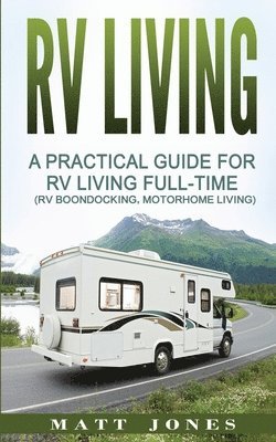 RV Living: A Practical Guide For RV Living Full-Time (Rv Boondocking, Motorhome Living) 1