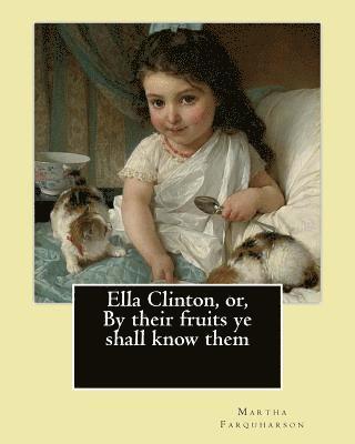 Ella Clinton, or, By their fruits ye shall know them. By: Martha Farquharson: Martha Finley wrote many of her books under the pseudonym Martha Farquha 1