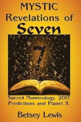 Mystic Revelations of Seven: Sacred Numerology, 2017 Predictions, and Planet X 1