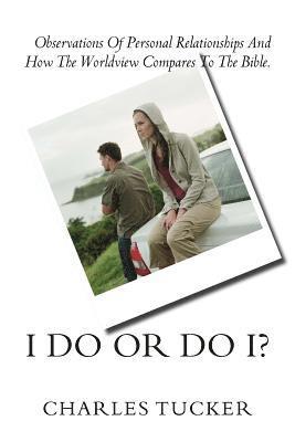 I Do Or Do I?: Observations of Personal Relationships and How the Worldview Compares to The Bible. 1