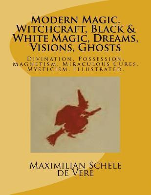 Maximilian Schele De Vere - Modern Magic, Witchcraft, Black & White Magic, Dreams, Visions, Ghosts: Divination, Possession, Magnetism, Miraculous Cures, Mysticism. Illustrated., Häftad