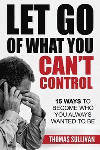 bokomslag Let Go Of What You Can't Control: 15 Ways To Become Who You Always Wanted To Be