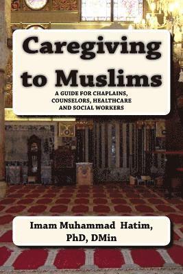 Caregiving to Muslims: A guide for chaplains, counselors, healthcare and soc 1