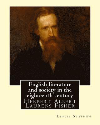 English literature and society in the eighteenth century. By: Leslie Stephen, and By: Herbert Fisher: Herbert Albert Laurens Fisher (21 March 1865 - 1 1