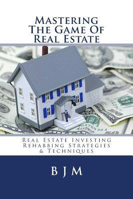 Mastering the Game of Real Estate: Real Estate Investing Rehabbing Strategies & Techniques 1