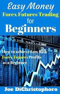 bokomslag Easy Money Forex Futures Trading for Beginners: How to Achieve Low Risk Forex Futures Profits as a Beginner