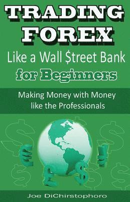 Trading Forex Like a Wall $treet Bank for Beginners: Making Money with Money Like the Professionals 1