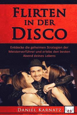 Flirten: Flirten in der Disco: Entdecke die geheimen Strategien der Meisterverführer und erlebe den besten Abend deines Lebens 1