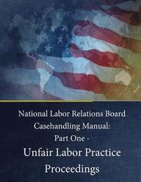bokomslag National Labor Relations Board Casehandling Manual: Part One - Unfair Labor Practice Proceedings