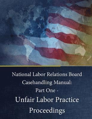 National Labor Relations Board Casehandling Manual: Part One - Unfair Labor Practice Proceedings 1