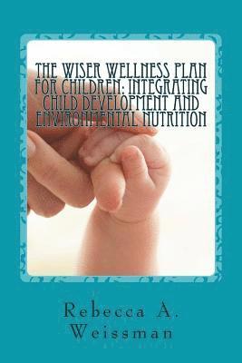 The Wiser Wellness Plan For Children: Integrating Child Development and Environmental Nutrition: An Alternate Guide for Parents, Educators and Healthc 1