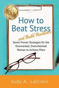 bokomslag How to Beat Stress and Build Resilience: 7 Proven Strategies for the Overworked, Overwhelmed Woman to Achieve More