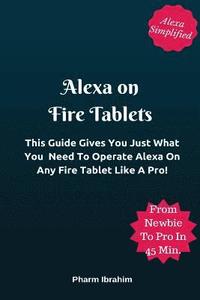 bokomslag Alexa On Fire Tablets: This Guide Gives You Just What You Need To Operate Alexa On Any Fire Tablet Like A Pro!