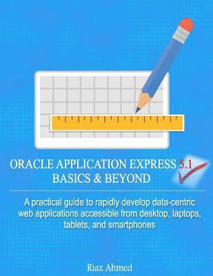 Oracle Application Express 5.1 Basics & Beyond: A practical guide to rapidly develop data-centric web applications accessible from desktop, laptops, t 1